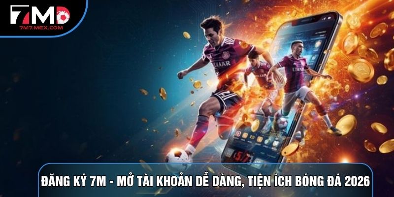 Đăng Ký 7M - Mở Tài Khoản Dễ Dàng, Tiện Ích Bóng Đá 2026