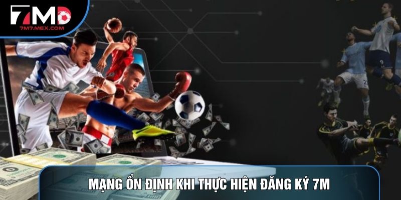 Mạng ổn định khi thực hiện Đăng ký 7M