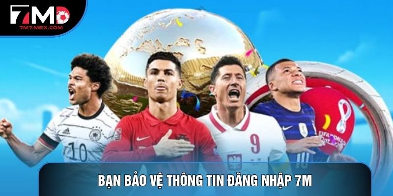 Bạn bảo vệ thông tin đăng nhập 7M
