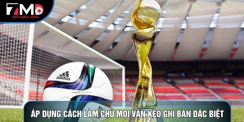 Áp dụng cách làm chủ mọi ván kèo ghi bàn đặc biệt